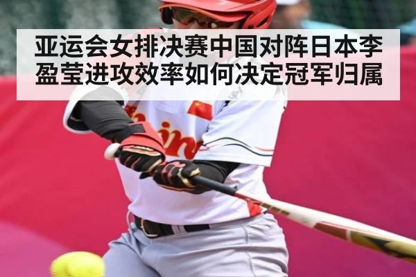 亚运会女排决赛中国对阵日本李盈莹进攻效率如何决定冠军归属