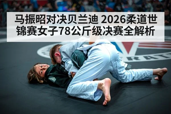马振昭对决贝兰迪 2026柔道世锦赛女子78公斤级决赛全解析