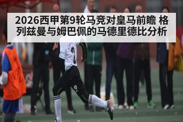 2026西甲第9轮马竞对皇马前瞻 格列兹曼与姆巴佩的马德里德比分析