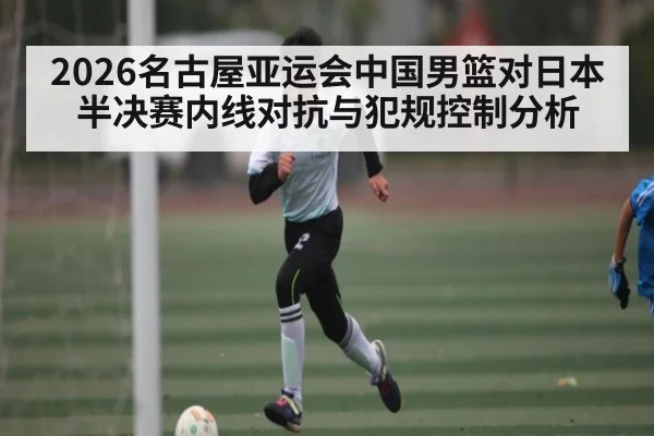 2026名古屋亚运会中国男篮对日本半决赛内线对抗与犯规控制分析